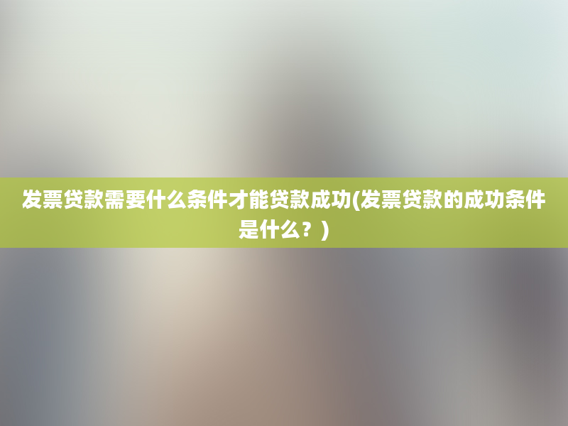 发票贷款需要什么条件才能贷款成功(发票贷款的成功条件是什么？)