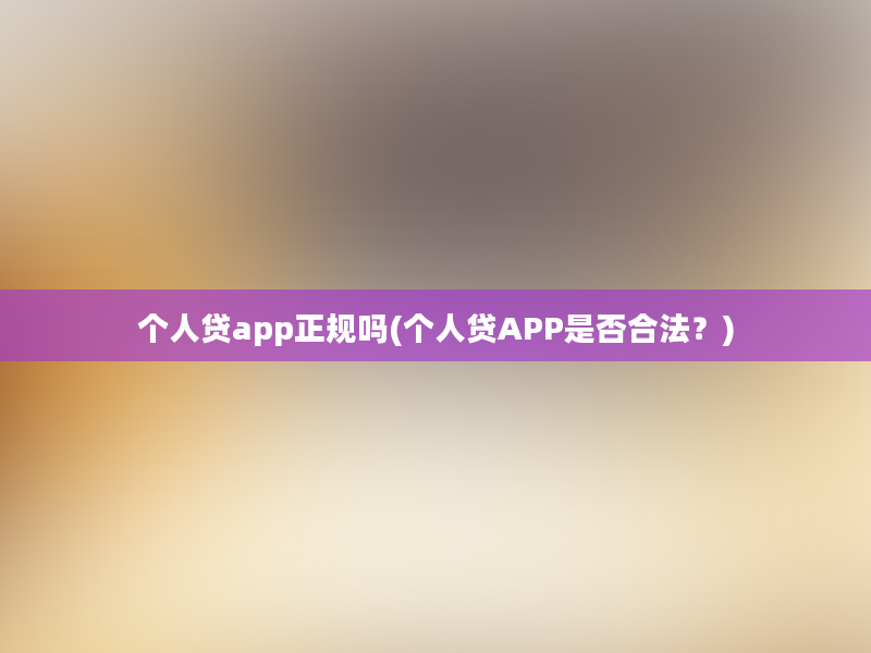 个人贷app正规吗(个人贷APP是否合法？)