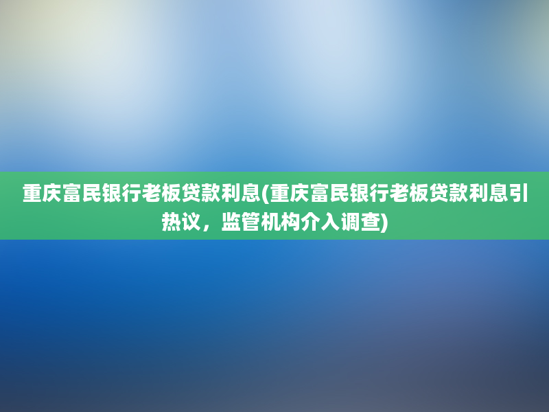 重庆富民银行老板贷款利息(重庆富民银行老板贷款利息引热议，监管机构介入调查)