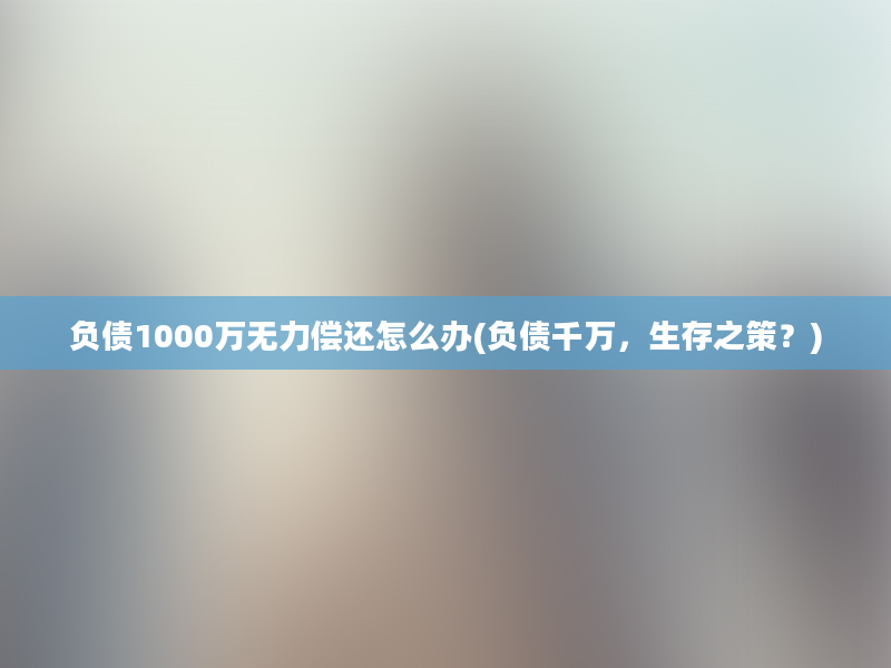 负债1000万无力偿还怎么办(负债千万，生存之策？)