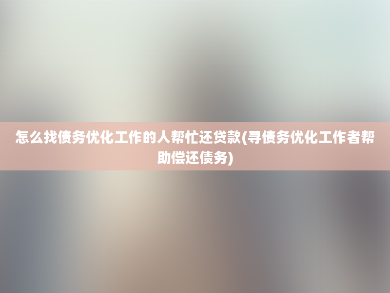 怎么找债务优化工作的人帮忙还贷款(寻债务优化工作者帮助偿还债务)