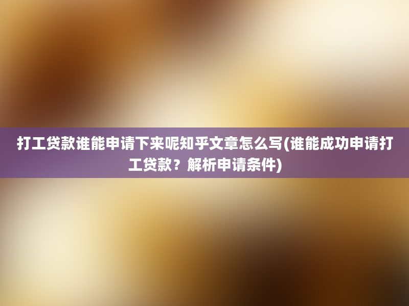 打工贷款谁能申请下来呢知乎文章怎么写(谁能成功申请打工贷款？解析申请条件)