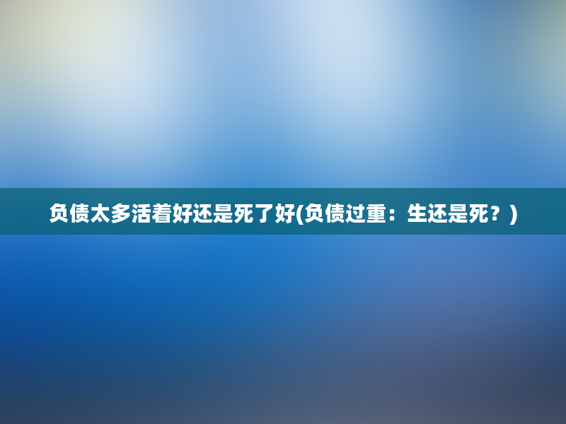 负债太多活着好还是死了好(负债过重：生还是死？)