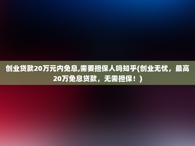 创业贷款20万元内免息,需要担保人吗知乎(创业无忧，最高20万免息贷款，无需担保！)