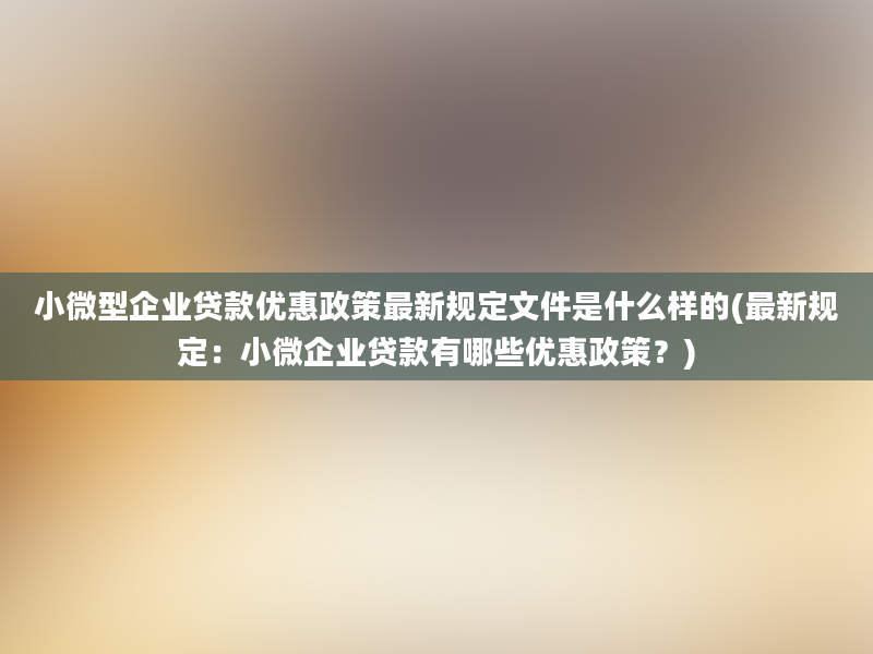 小微型企业贷款优惠政策最新规定文件是什么样的(最新规定：小微企业贷款有哪些优惠政策？)