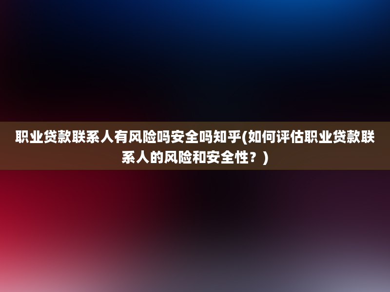 职业贷款联系人有风险吗安全吗知乎(如何评估职业贷款联系人的风险和安全性？)