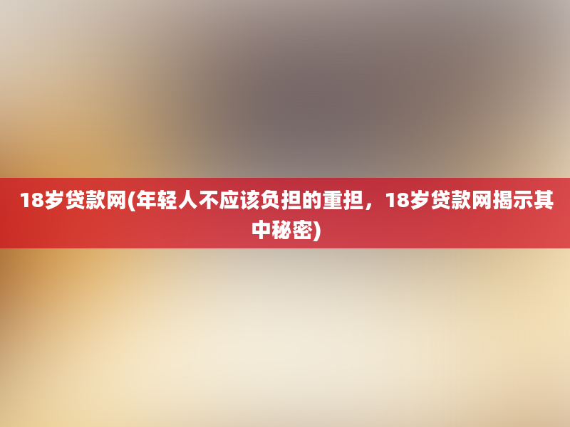 18岁贷款网(年轻人不应该负担的重担，18岁贷款网揭示其中秘密)