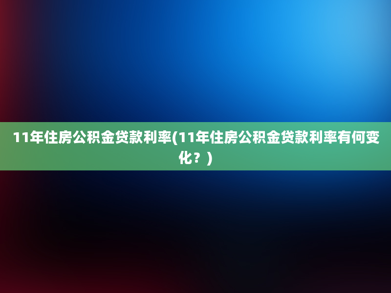 11年住房公积金贷款利率(11年住房公积金贷款利率有何变化？)