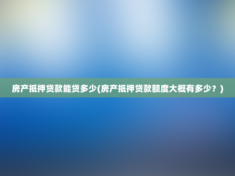 房产抵押贷款能贷多少(房产抵押贷款额度大概有多少？)