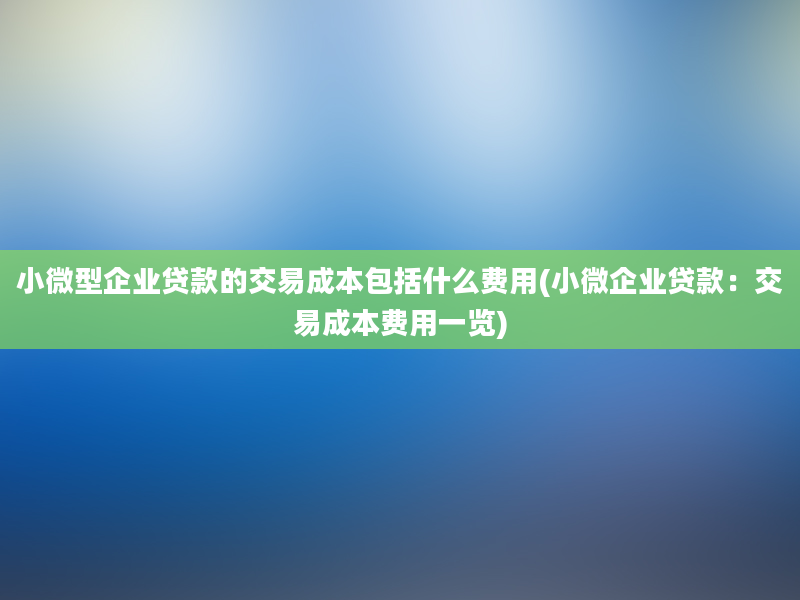 小微型企业贷款的交易成本包括什么费用(小微企业贷款：交易成本费用一览)