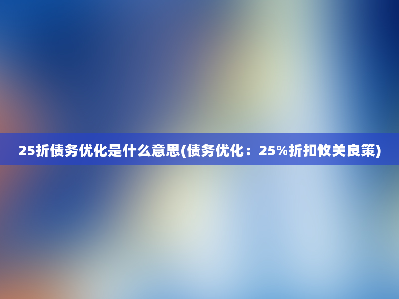 25折债务优化是什么意思(债务优化：25%折扣攸关良策)