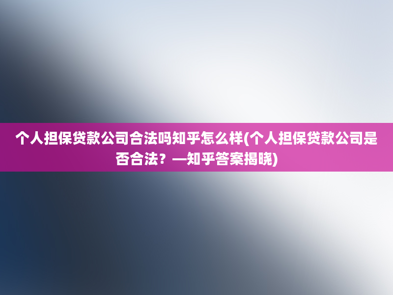 个人担保贷款公司合法吗知乎怎么样(个人担保贷款公司是否合法？—知乎答案揭晓)