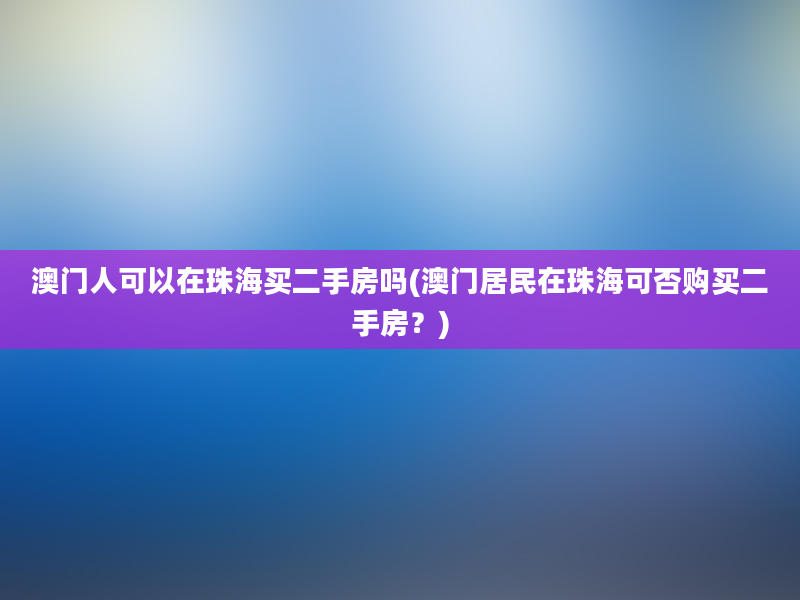 澳门人可以在珠海买二手房吗(澳门居民在珠海可否购买二手房？)