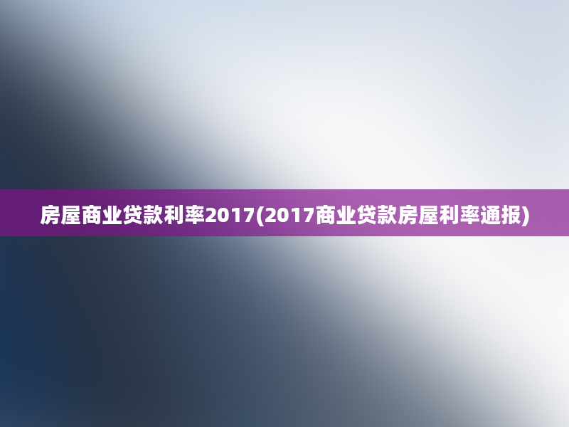 房屋商业贷款利率2017(2017商业贷款房屋利率通报)