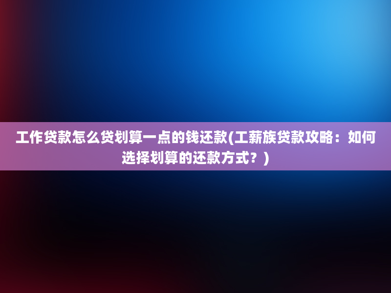 工作贷款怎么贷划算一点的钱还款(工薪族贷款攻略：如何选择划算的还款方式？)