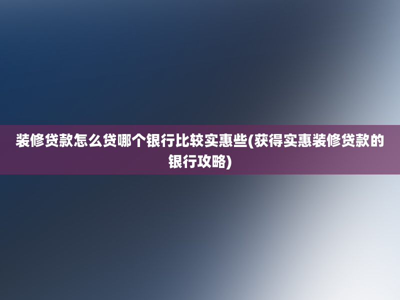 装修贷款怎么贷哪个银行比较实惠些(获得实惠装修贷款的银行攻略)