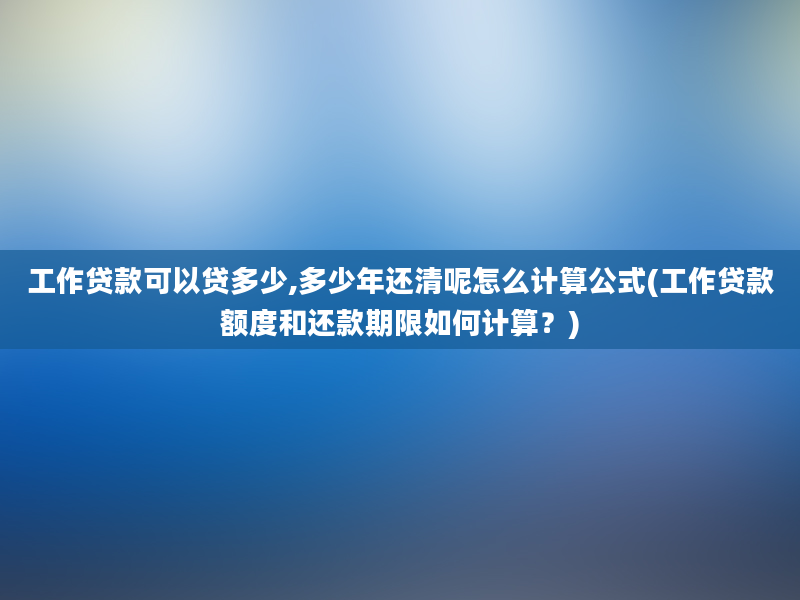 工作贷款可以贷多少,多少年还清呢怎么计算公式(工作贷款额度和还款期限如何计算？)