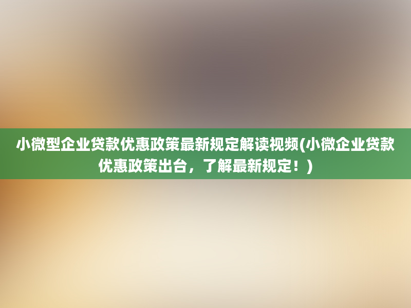 小微型企业贷款优惠政策最新规定解读视频(小微企业贷款优惠政策出台，了解最新规定！)