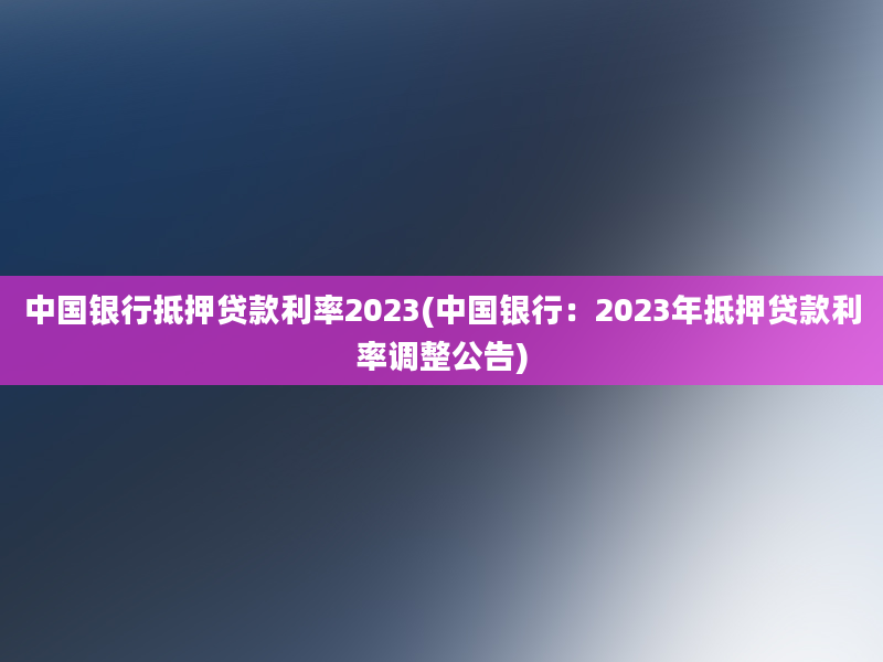 中国银行抵押贷款利率2023(中国银行：2023年抵押贷款利率调整公告)