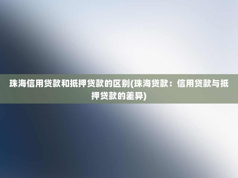 珠海信用贷款和抵押贷款的区别(珠海贷款：信用贷款与抵押贷款的差异)