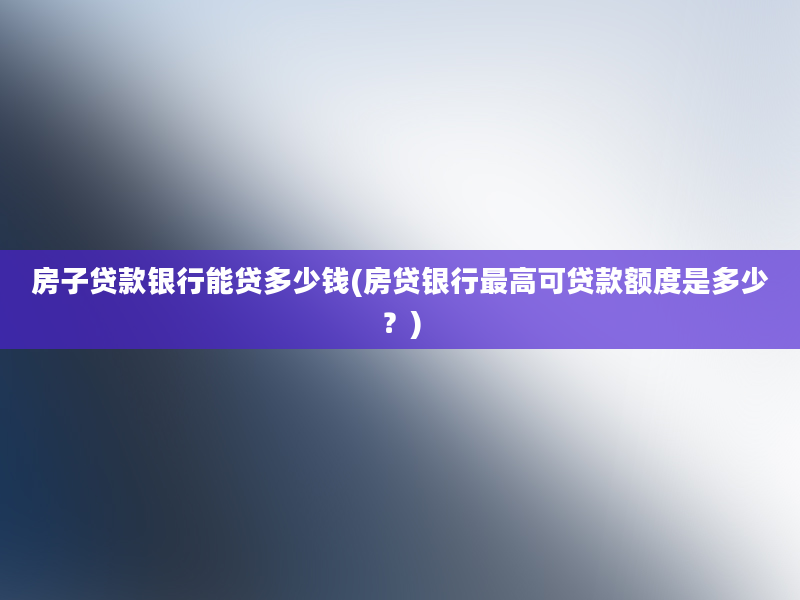 房子贷款银行能贷多少钱(房贷银行最高可贷款额度是多少？)