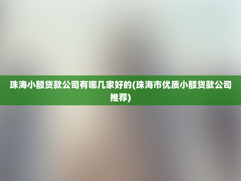 珠海小额贷款公司有哪几家好的(珠海市优质小额贷款公司推荐)