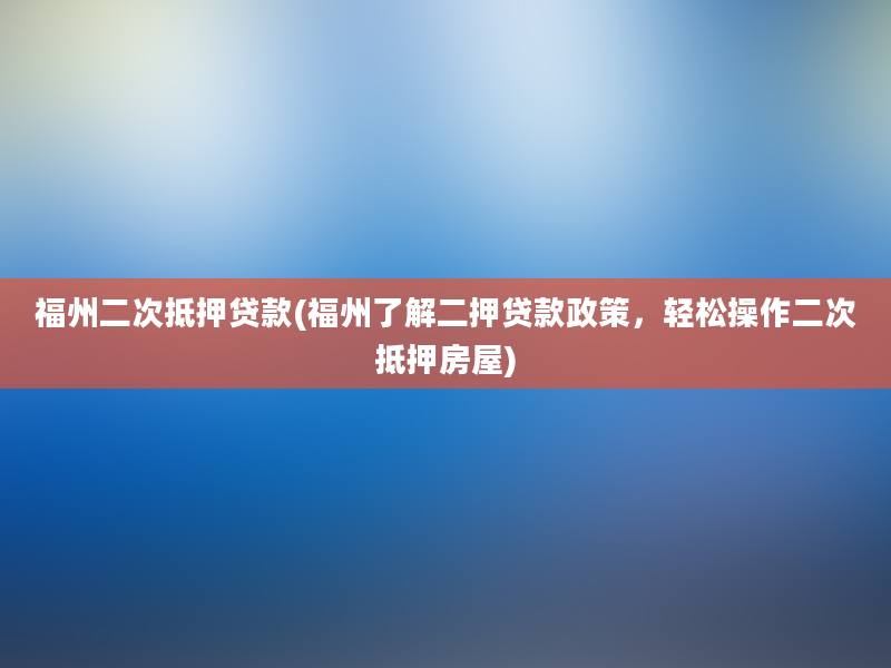 福州二次抵押贷款(福州了解二押贷款政策，轻松操作二次抵押房屋)