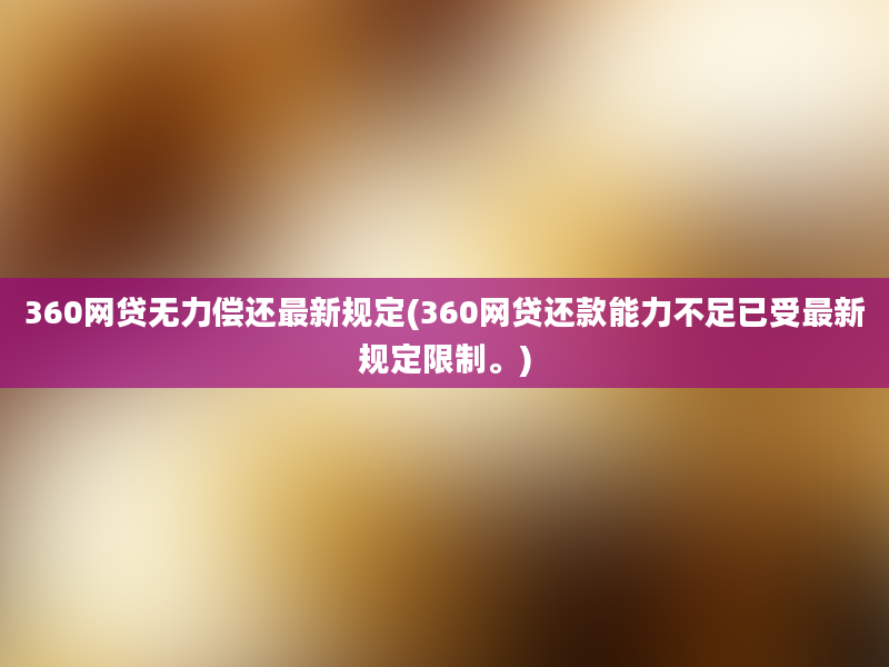 360网贷无力偿还最新规定(360网贷还款能力不足已受最新规定限制。)