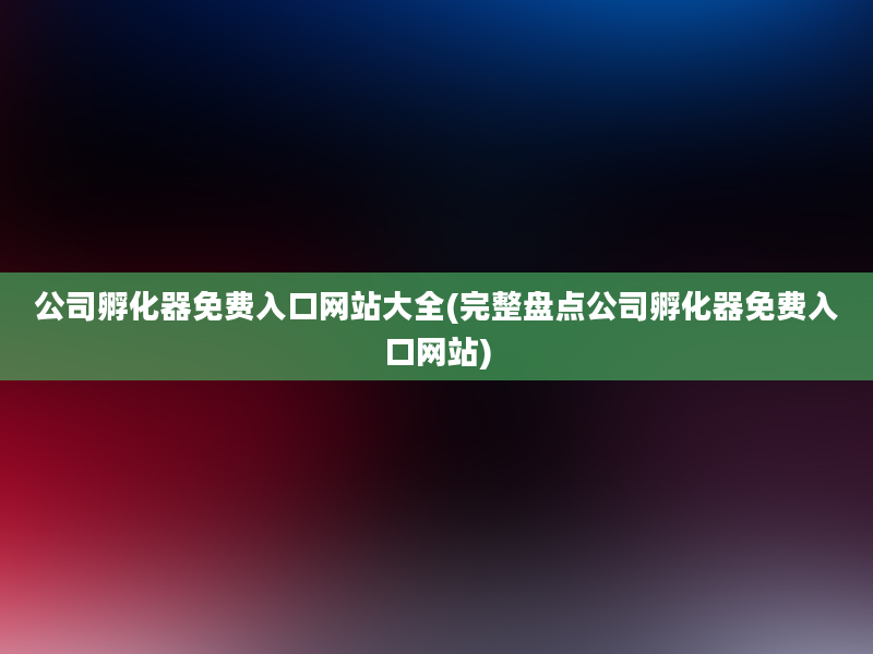 公司孵化器免费入口网站大全(完整盘点公司孵化器免费入口网站)