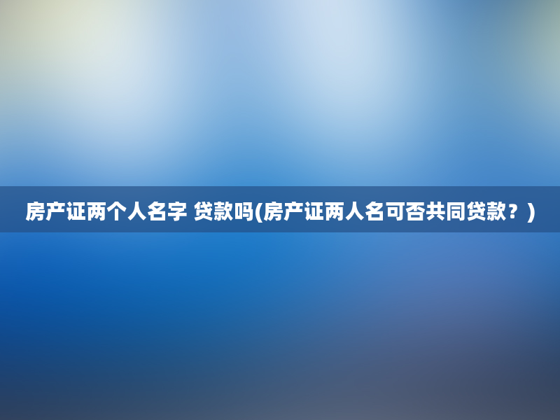 房产证两个人名字 贷款吗(房产证两人名可否共同贷款？)