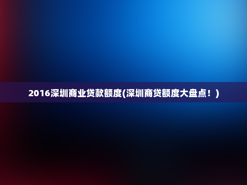 2016深圳商业贷款额度(深圳商贷额度大盘点！)