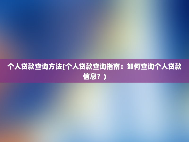 个人贷款查询方法(个人贷款查询指南：如何查询个人贷款信息？)