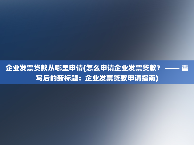 企业发票贷款从哪里申请(怎么申请企业发票贷款？ —— 重写后的新标题：企业发票贷款申请指南)