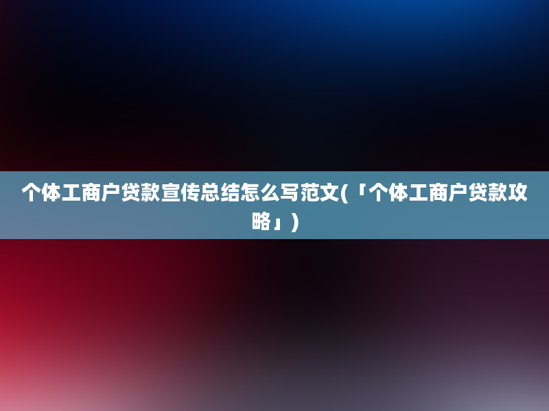 个体工商户贷款宣传总结怎么写范文(「个体工商户贷款攻略」)