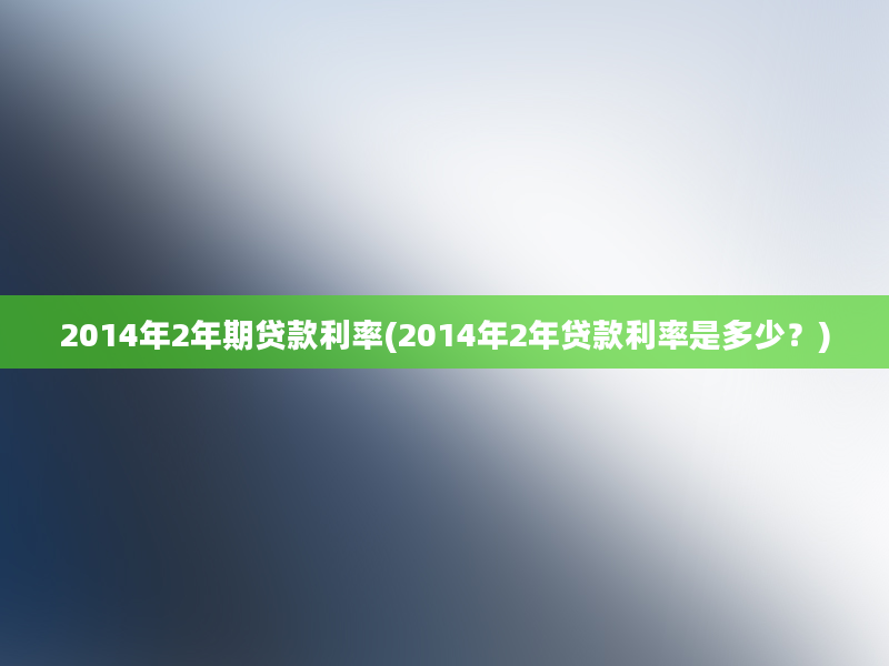 2014年2年期贷款利率(2014年2年贷款利率是多少？)