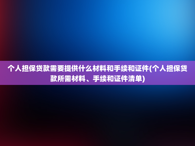 个人担保贷款需要提供什么材料和手续和证件(个人担保贷款所需材料、手续和证件清单)