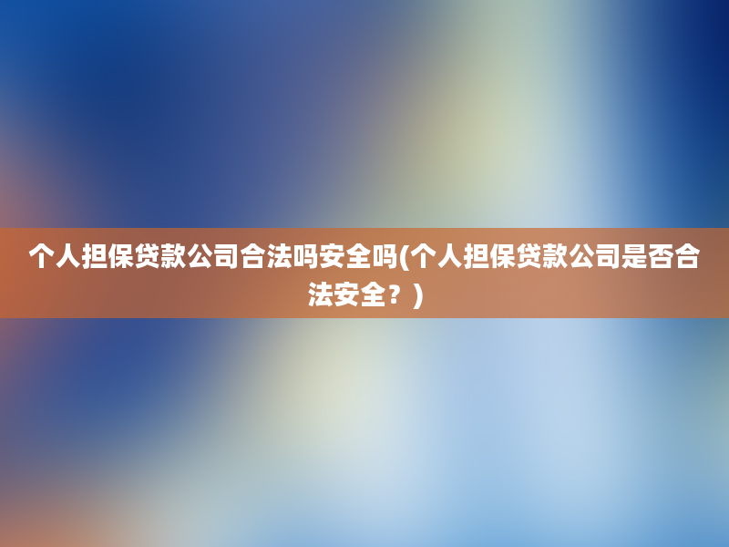 个人担保贷款公司合法吗安全吗(个人担保贷款公司是否合法安全？)