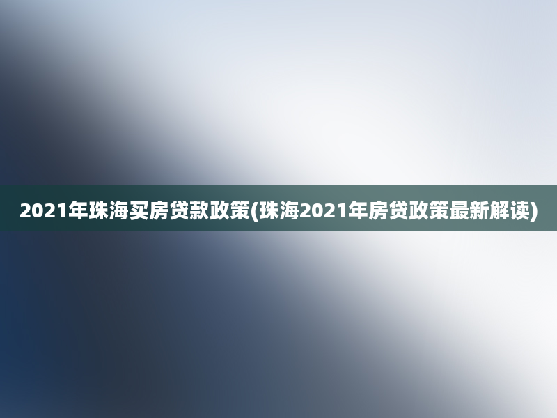 2021年珠海买房贷款政策(珠海2021年房贷政策最新解读)