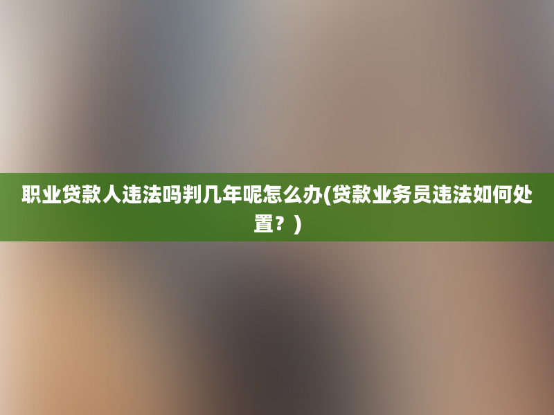 职业贷款人违法吗判几年呢怎么办(贷款业务员违法如何处置？)