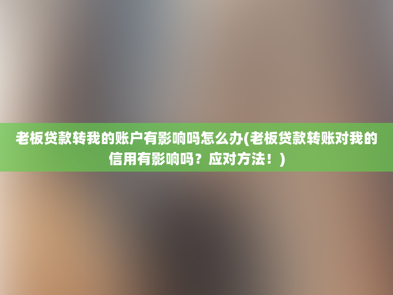 老板贷款转我的账户有影响吗怎么办(老板贷款转账对我的信用有影响吗？应对方法！)