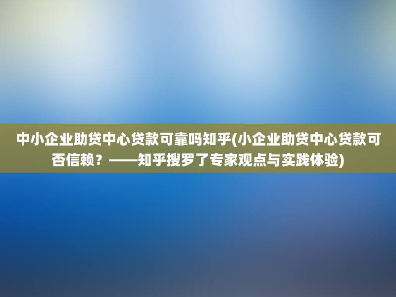 中小企业助贷中心贷款可靠吗知乎(小企业助贷中心贷款可否信赖？——知乎搜罗了专家观点与实践体验)