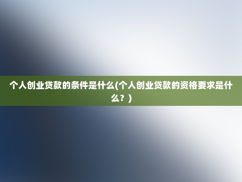 个人创业贷款的条件是什么(个人创业贷款的资格要求是什么？)