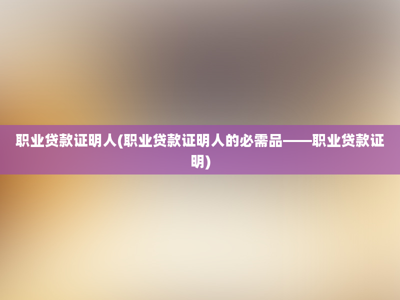 职业贷款证明人(职业贷款证明人的必需品——职业贷款证明)