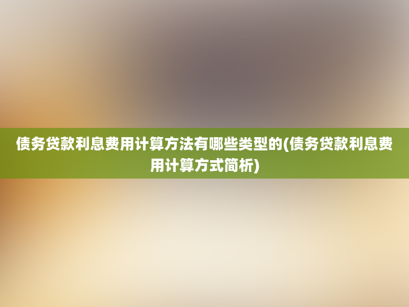 债务贷款利息费用计算方法有哪些类型的(债务贷款利息费用计算方式简析)