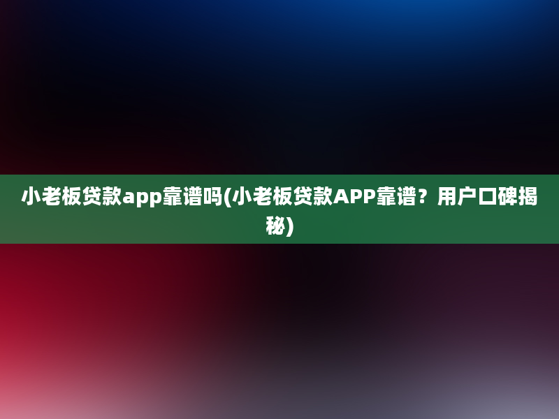 小老板贷款app靠谱吗(小老板贷款APP靠谱？用户口碑揭秘)