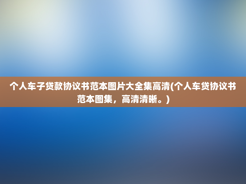 个人车子贷款协议书范本图片大全集高清(个人车贷协议书范本图集，高清清晰。)