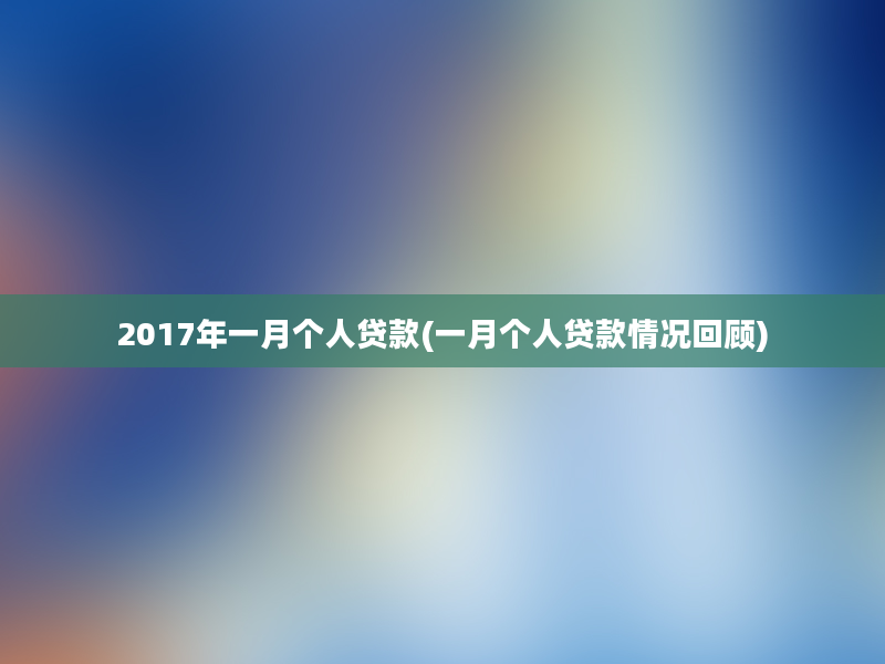 2017年一月个人贷款(一月个人贷款情况回顾)