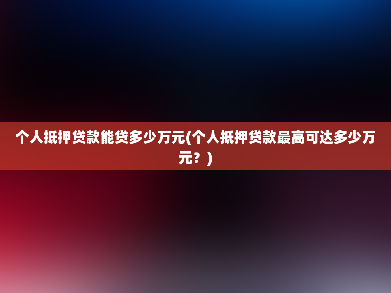 个人抵押贷款能贷多少万元(个人抵押贷款最高可达多少万元？)