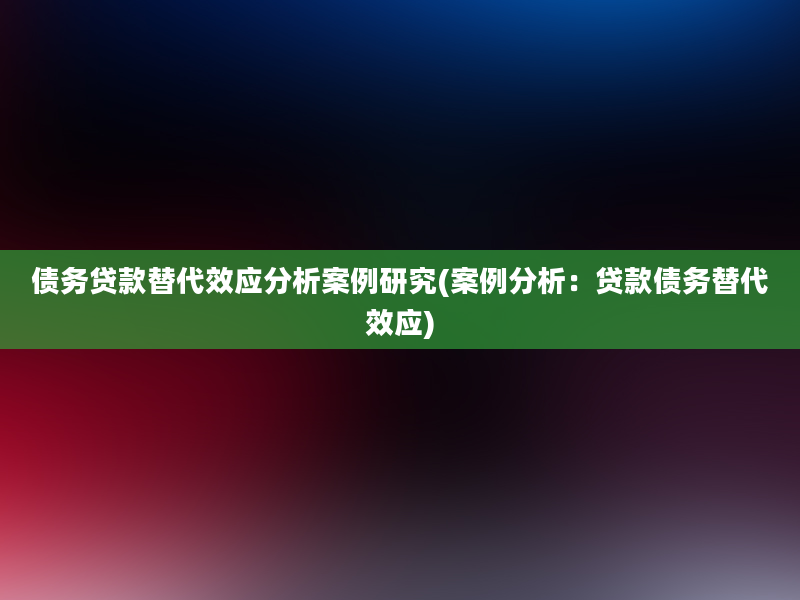 债务贷款替代效应分析案例研究(案例分析：贷款债务替代效应)