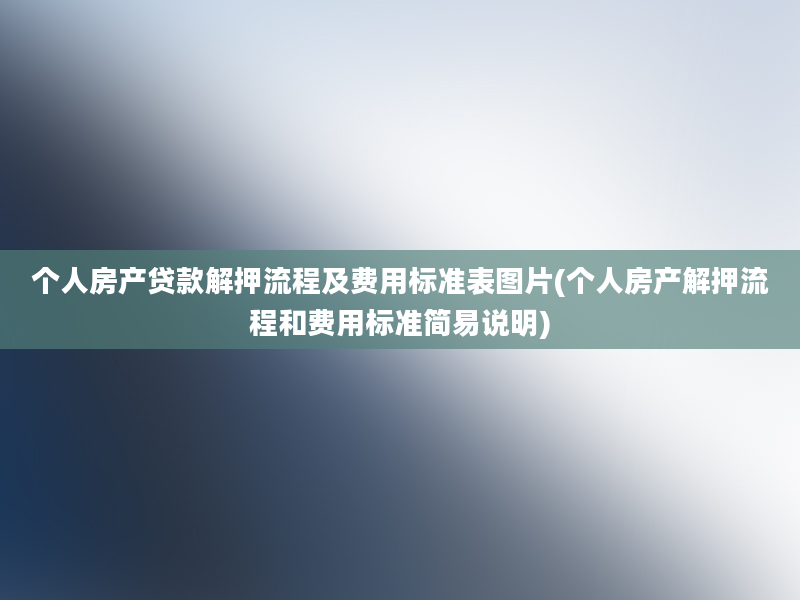 个人房产贷款解押流程及费用标准表图片(个人房产解押流程和费用标准简易说明)